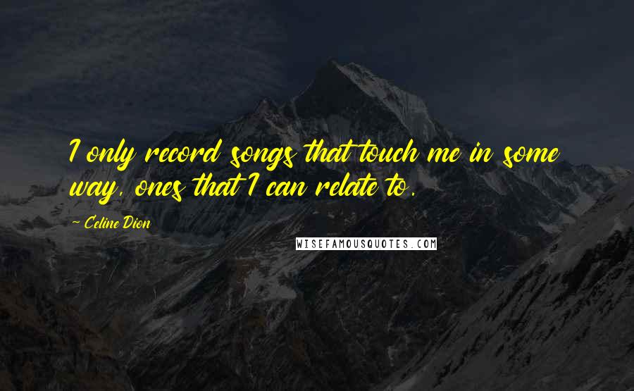 Celine Dion Quotes: I only record songs that touch me in some way, ones that I can relate to.