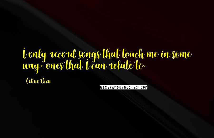 Celine Dion Quotes: I only record songs that touch me in some way, ones that I can relate to.