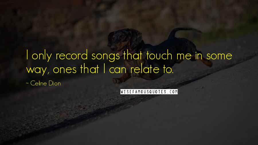 Celine Dion Quotes: I only record songs that touch me in some way, ones that I can relate to.