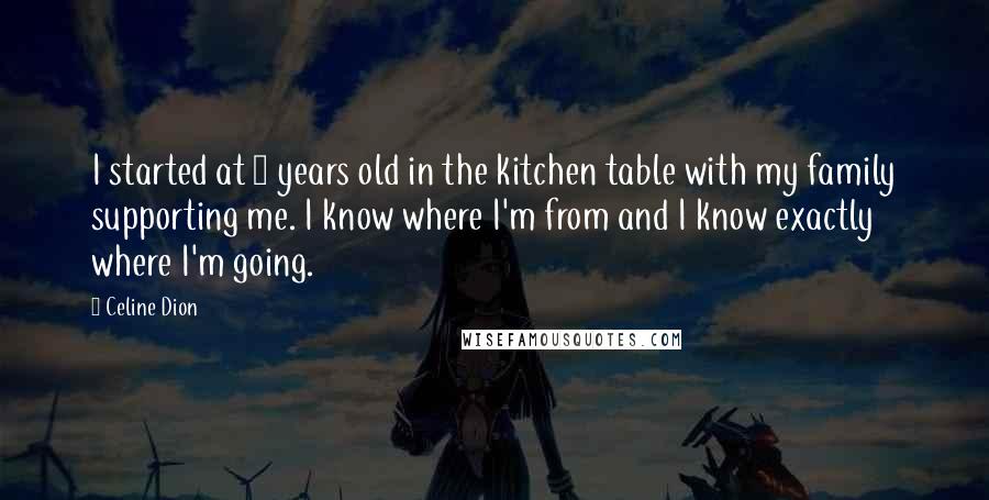 Celine Dion Quotes: I started at 5 years old in the kitchen table with my family supporting me. I know where I'm from and I know exactly where I'm going.