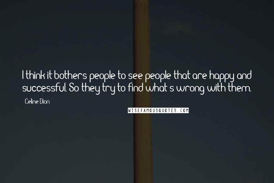 Celine Dion Quotes: I think it bothers people to see people that are happy and successful. So they try to find what's wrong with them.