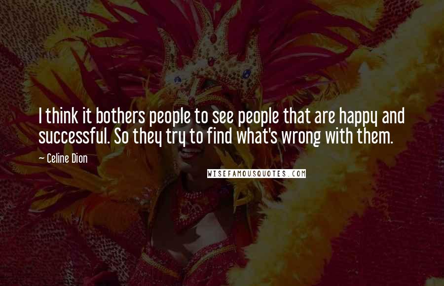 Celine Dion Quotes: I think it bothers people to see people that are happy and successful. So they try to find what's wrong with them.