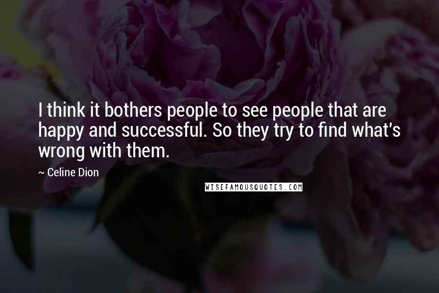 Celine Dion Quotes: I think it bothers people to see people that are happy and successful. So they try to find what's wrong with them.