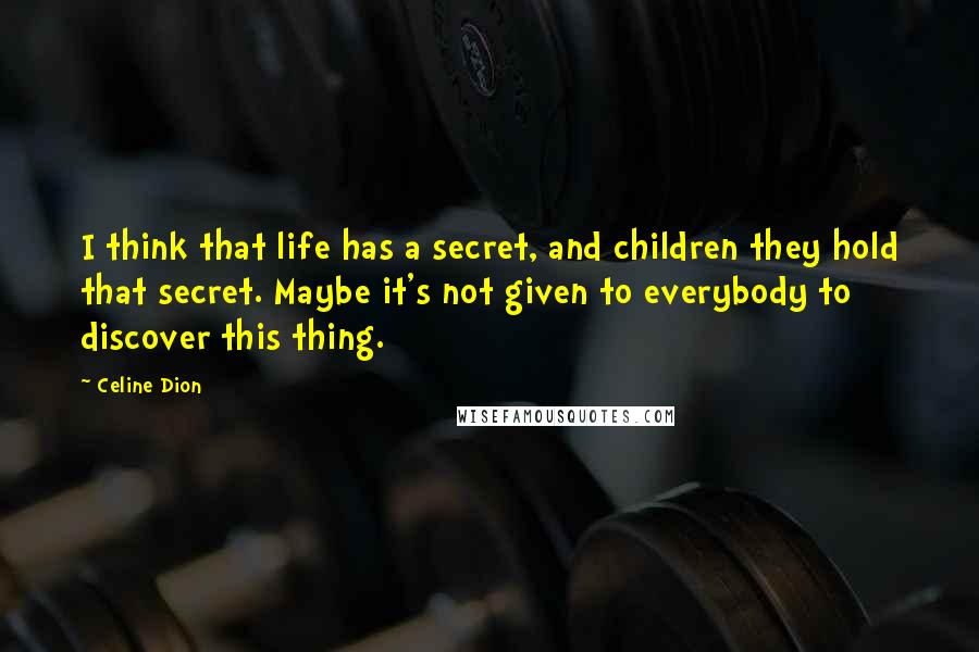 Celine Dion Quotes: I think that life has a secret, and children they hold that secret. Maybe it's not given to everybody to discover this thing.