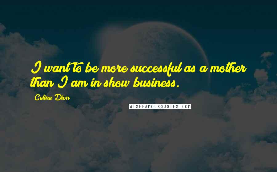 Celine Dion Quotes: I want to be more successful as a mother than I am in show business.