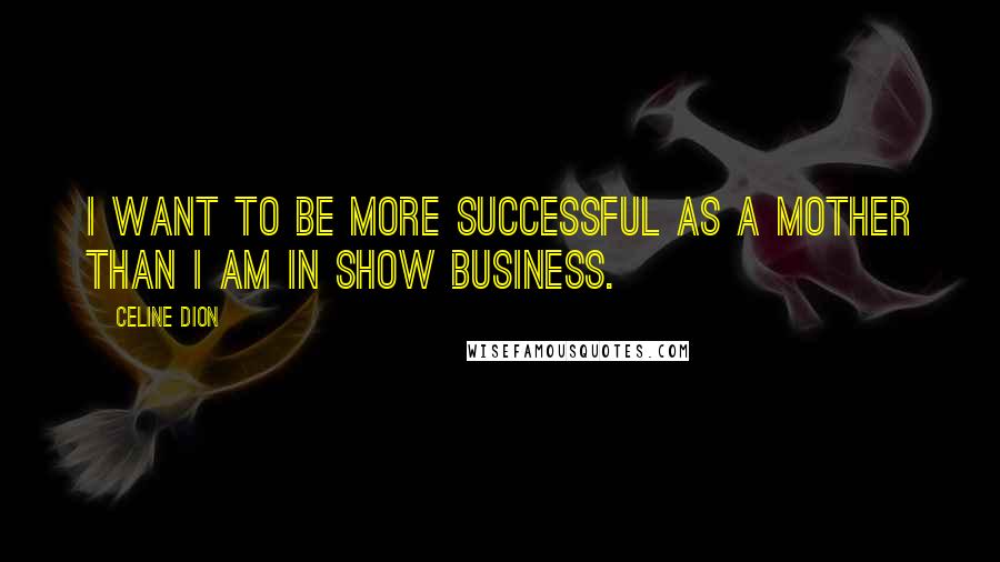 Celine Dion Quotes: I want to be more successful as a mother than I am in show business.