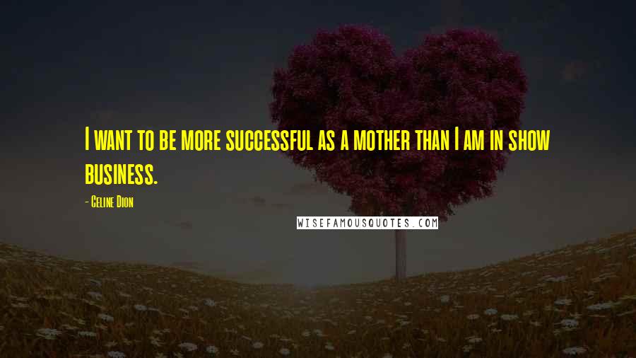 Celine Dion Quotes: I want to be more successful as a mother than I am in show business.