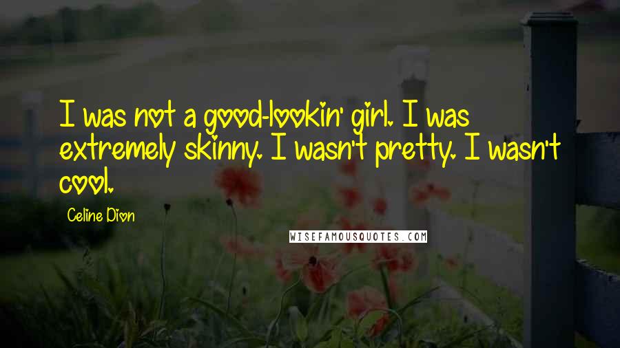 Celine Dion Quotes: I was not a good-lookin' girl. I was extremely skinny. I wasn't pretty. I wasn't cool.