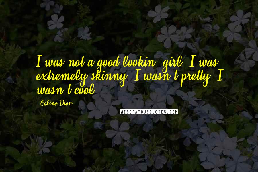 Celine Dion Quotes: I was not a good-lookin' girl. I was extremely skinny. I wasn't pretty. I wasn't cool.