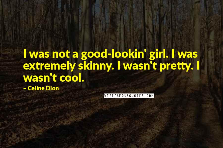 Celine Dion Quotes: I was not a good-lookin' girl. I was extremely skinny. I wasn't pretty. I wasn't cool.