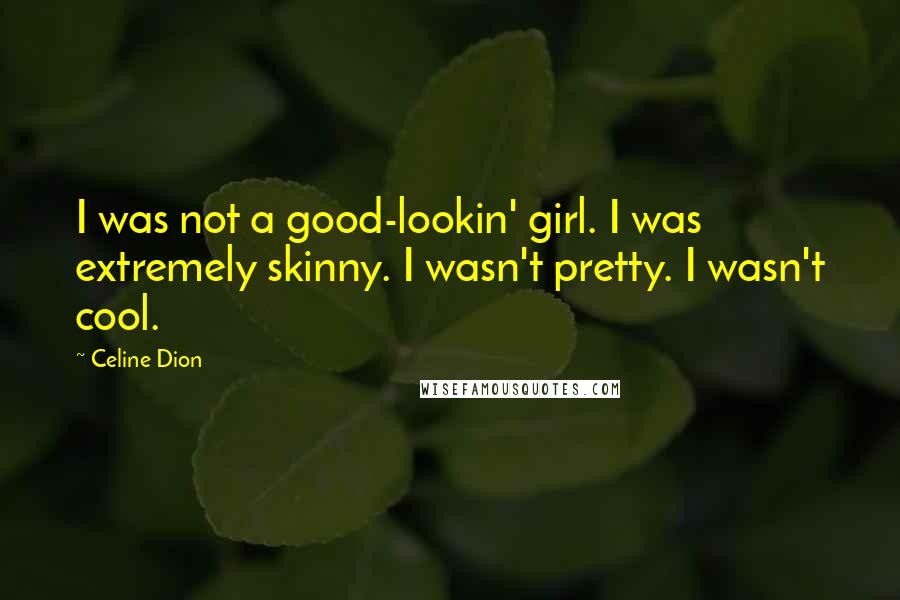 Celine Dion Quotes: I was not a good-lookin' girl. I was extremely skinny. I wasn't pretty. I wasn't cool.