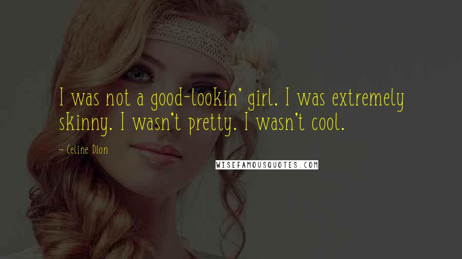 Celine Dion Quotes: I was not a good-lookin' girl. I was extremely skinny. I wasn't pretty. I wasn't cool.