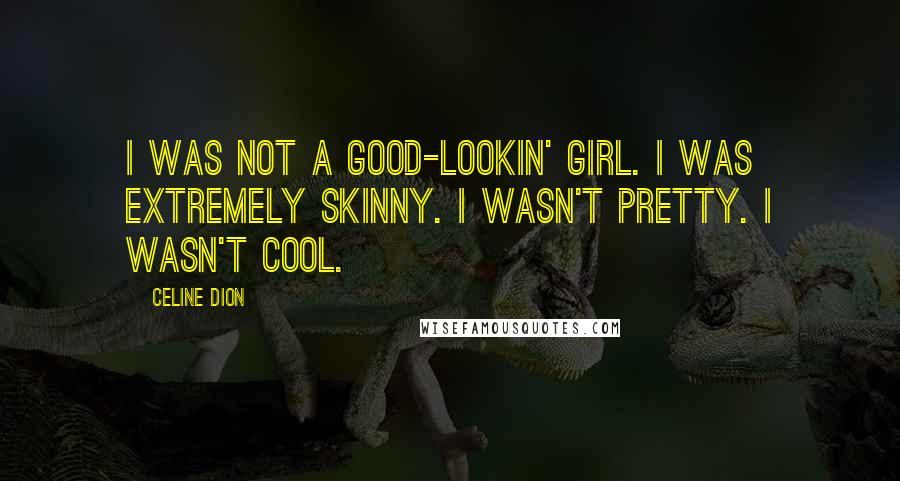 Celine Dion Quotes: I was not a good-lookin' girl. I was extremely skinny. I wasn't pretty. I wasn't cool.