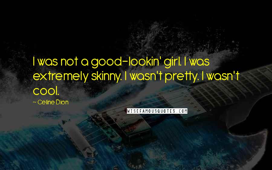 Celine Dion Quotes: I was not a good-lookin' girl. I was extremely skinny. I wasn't pretty. I wasn't cool.