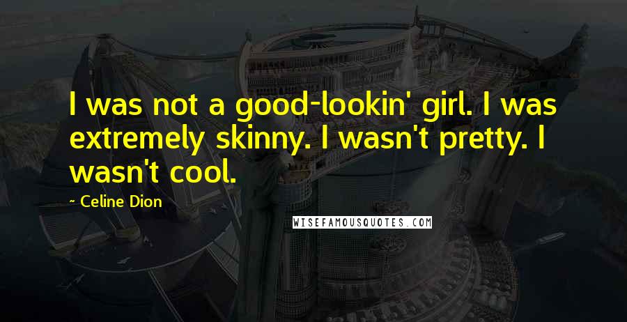 Celine Dion Quotes: I was not a good-lookin' girl. I was extremely skinny. I wasn't pretty. I wasn't cool.