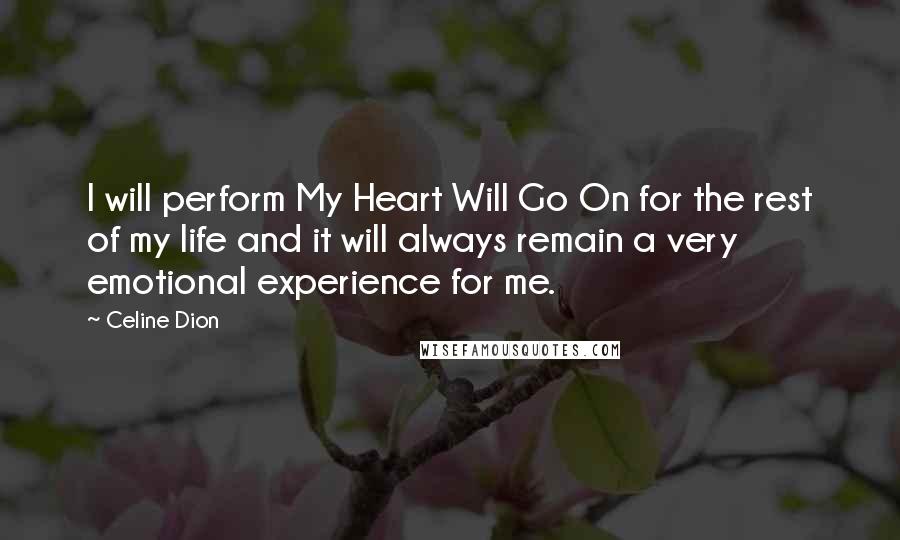 Celine Dion Quotes: I will perform My Heart Will Go On for the rest of my life and it will always remain a very emotional experience for me.