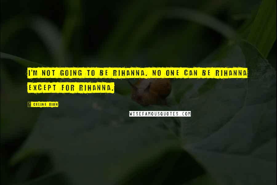 Celine Dion Quotes: I'm not going to be Rihanna. No one can be Rihanna except for Rihanna.