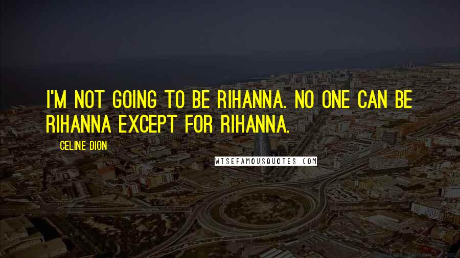 Celine Dion Quotes: I'm not going to be Rihanna. No one can be Rihanna except for Rihanna.
