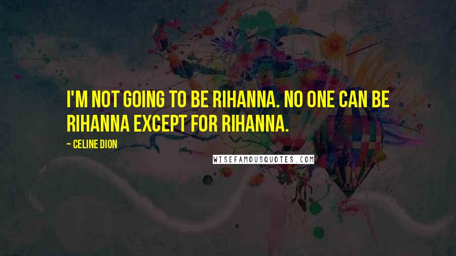 Celine Dion Quotes: I'm not going to be Rihanna. No one can be Rihanna except for Rihanna.