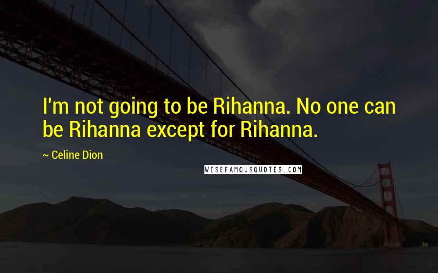 Celine Dion Quotes: I'm not going to be Rihanna. No one can be Rihanna except for Rihanna.