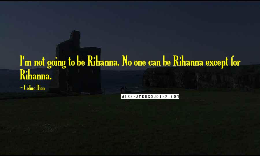 Celine Dion Quotes: I'm not going to be Rihanna. No one can be Rihanna except for Rihanna.
