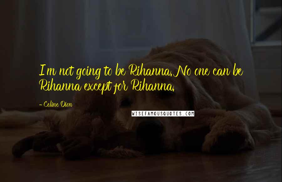 Celine Dion Quotes: I'm not going to be Rihanna. No one can be Rihanna except for Rihanna.