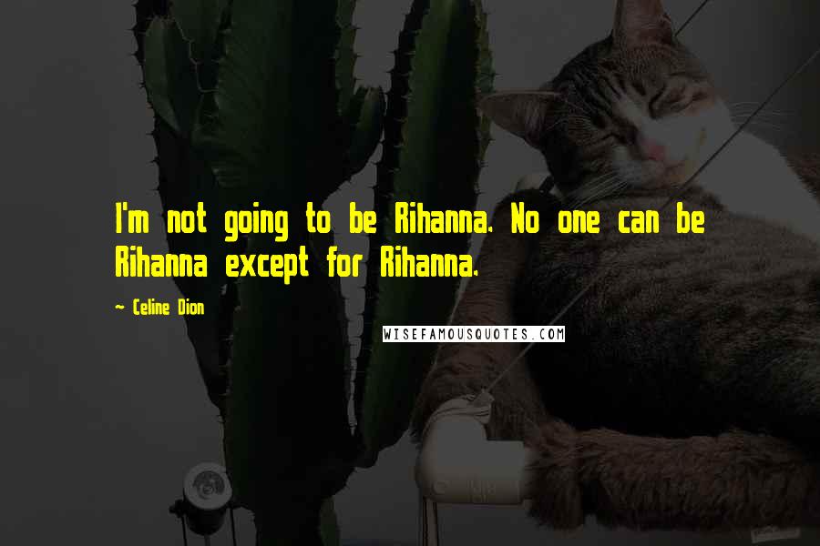 Celine Dion Quotes: I'm not going to be Rihanna. No one can be Rihanna except for Rihanna.