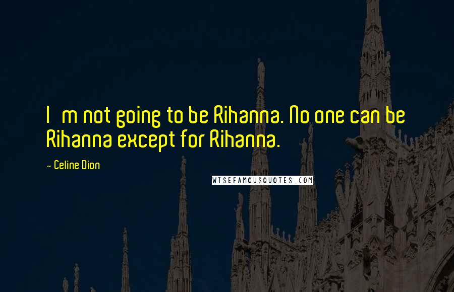 Celine Dion Quotes: I'm not going to be Rihanna. No one can be Rihanna except for Rihanna.
