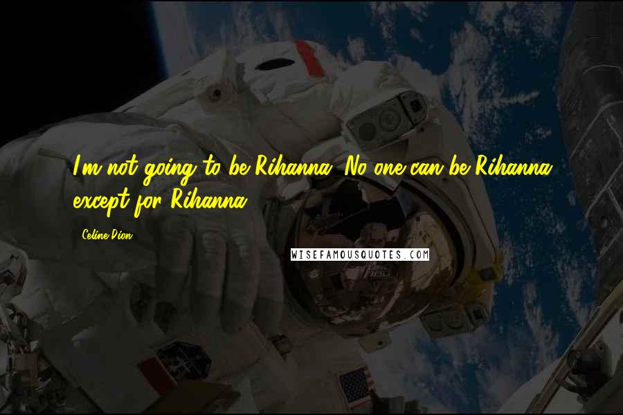 Celine Dion Quotes: I'm not going to be Rihanna. No one can be Rihanna except for Rihanna.