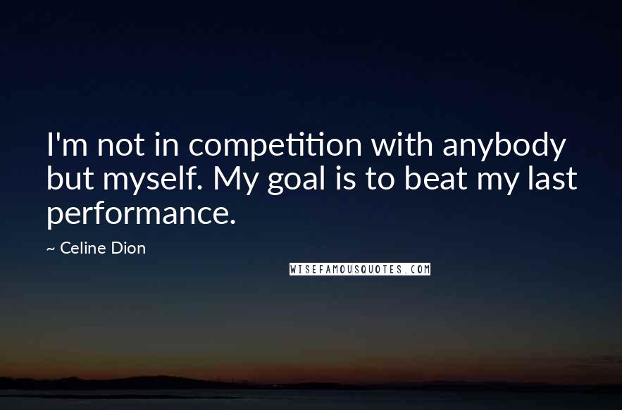 Celine Dion Quotes: I'm not in competition with anybody but myself. My goal is to beat my last performance.