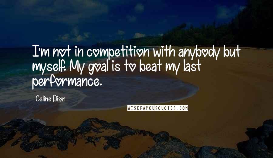 Celine Dion Quotes: I'm not in competition with anybody but myself. My goal is to beat my last performance.