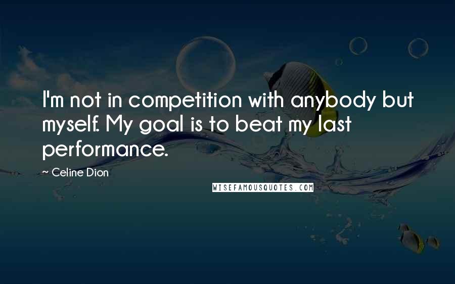 Celine Dion Quotes: I'm not in competition with anybody but myself. My goal is to beat my last performance.