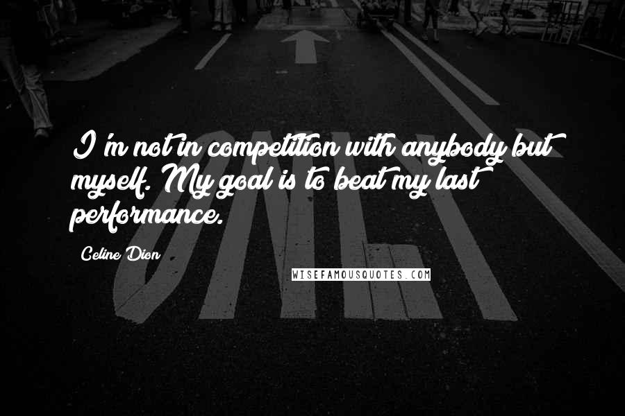 Celine Dion Quotes: I'm not in competition with anybody but myself. My goal is to beat my last performance.