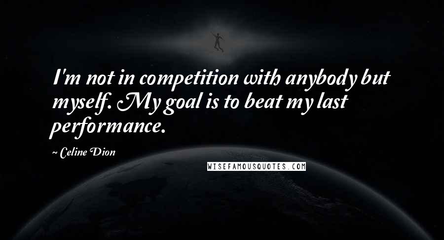 Celine Dion Quotes: I'm not in competition with anybody but myself. My goal is to beat my last performance.