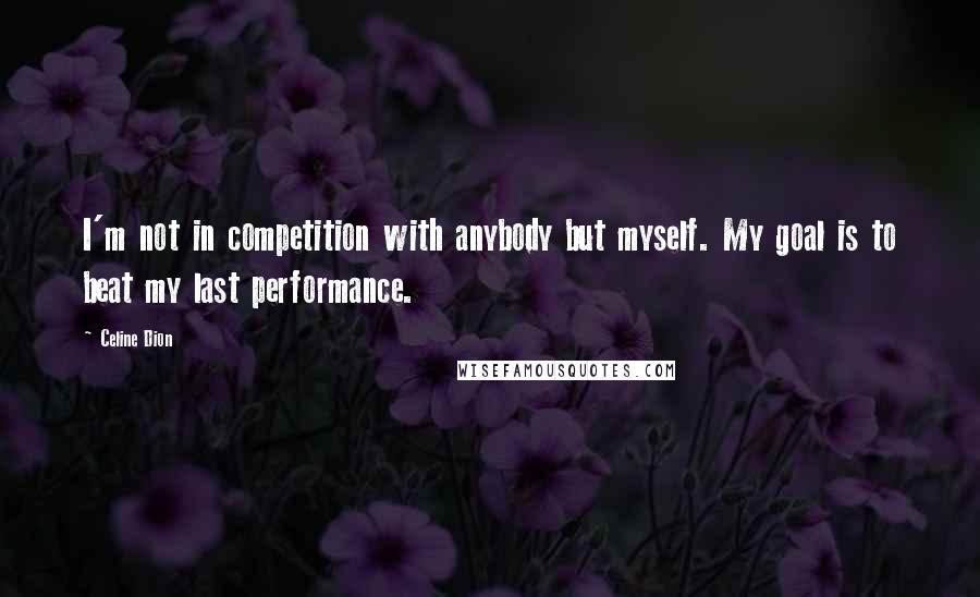 Celine Dion Quotes: I'm not in competition with anybody but myself. My goal is to beat my last performance.