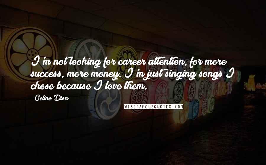 Celine Dion Quotes: I'm not looking for career attention, for more success, more money. I'm just singing songs I chose because I love them.