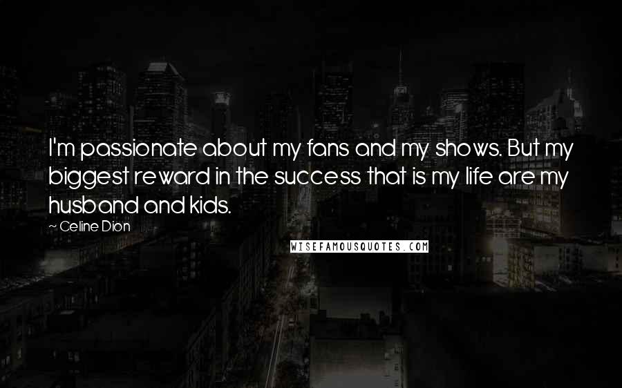 Celine Dion Quotes: I'm passionate about my fans and my shows. But my biggest reward in the success that is my life are my husband and kids.