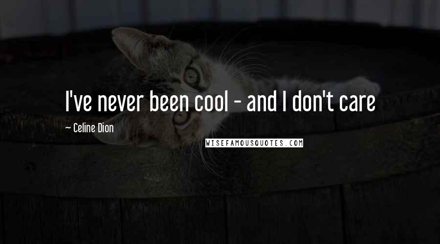 Celine Dion Quotes: I've never been cool - and I don't care