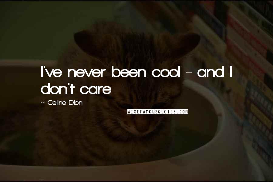 Celine Dion Quotes: I've never been cool - and I don't care