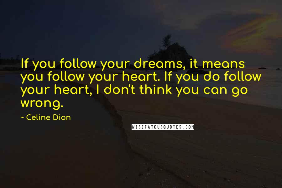 Celine Dion Quotes: If you follow your dreams, it means you follow your heart. If you do follow your heart, I don't think you can go wrong.