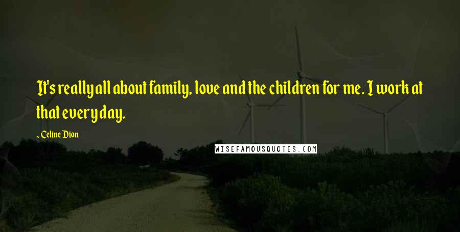 Celine Dion Quotes: It's really all about family, love and the children for me. I work at that every day.