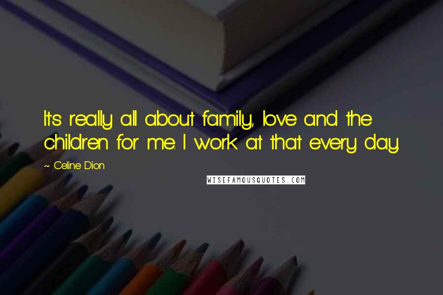 Celine Dion Quotes: It's really all about family, love and the children for me. I work at that every day.