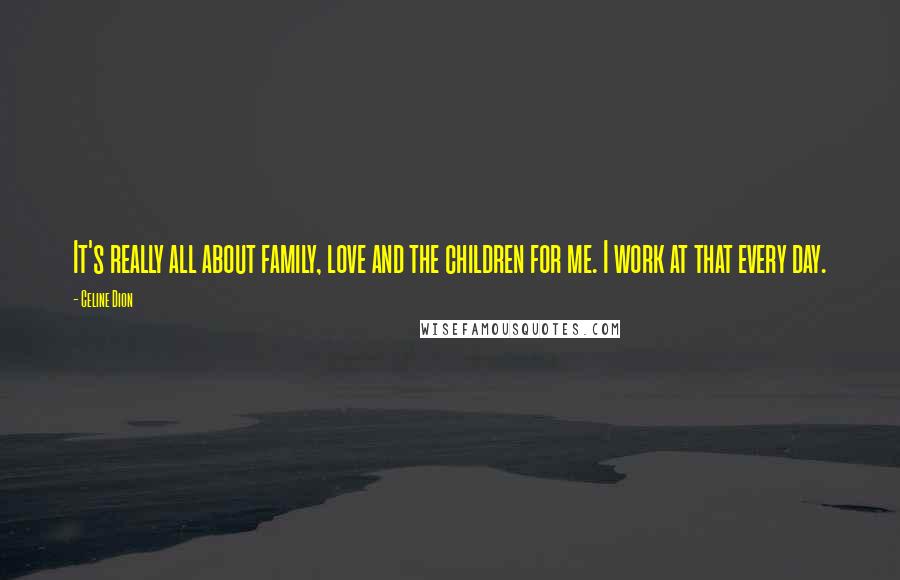 Celine Dion Quotes: It's really all about family, love and the children for me. I work at that every day.