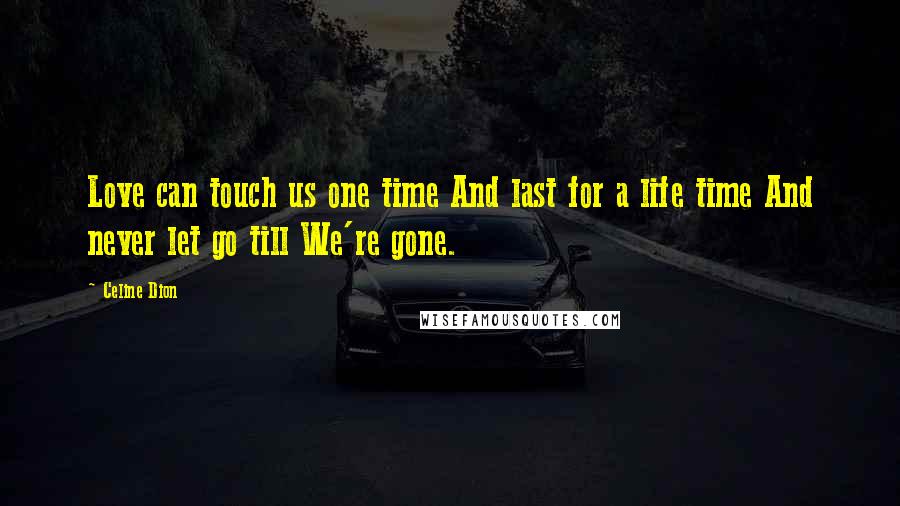 Celine Dion Quotes: Love can touch us one time And last for a life time And never let go till We're gone.