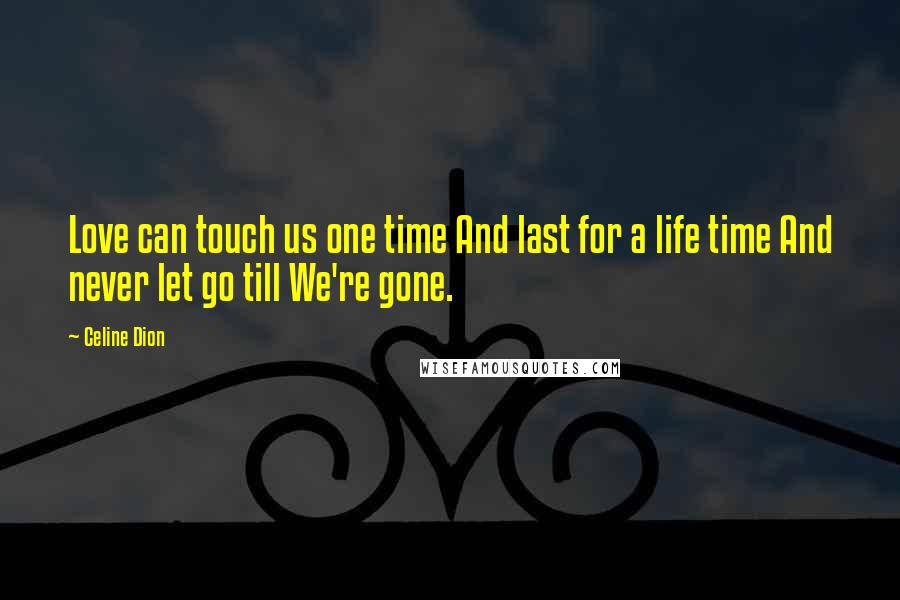 Celine Dion Quotes: Love can touch us one time And last for a life time And never let go till We're gone.