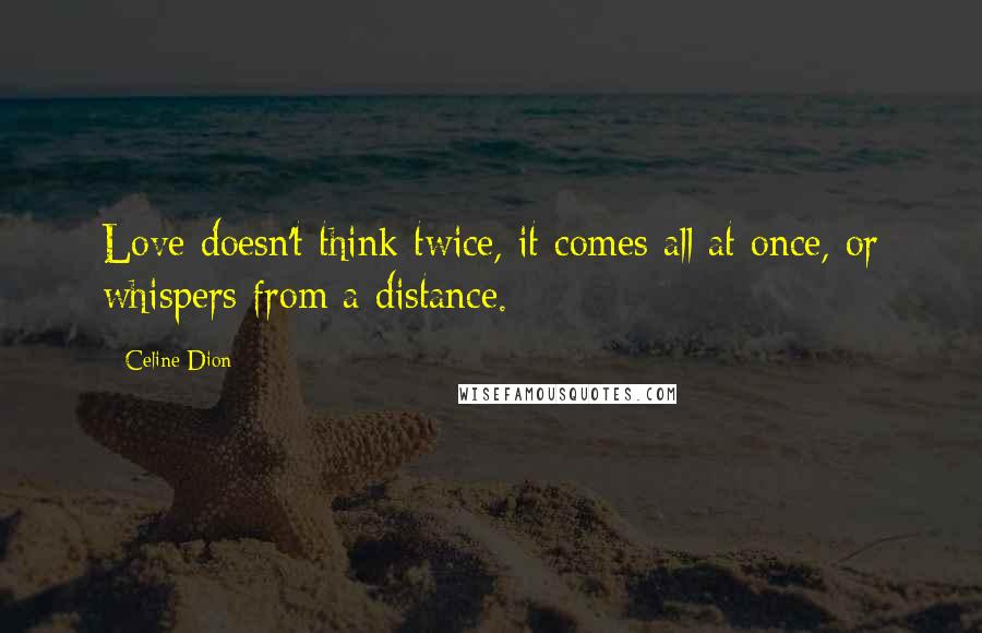 Celine Dion Quotes: Love doesn't think twice, it comes all at once, or whispers from a distance.