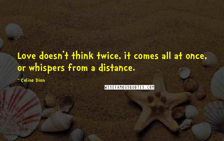 Celine Dion Quotes: Love doesn't think twice, it comes all at once, or whispers from a distance.