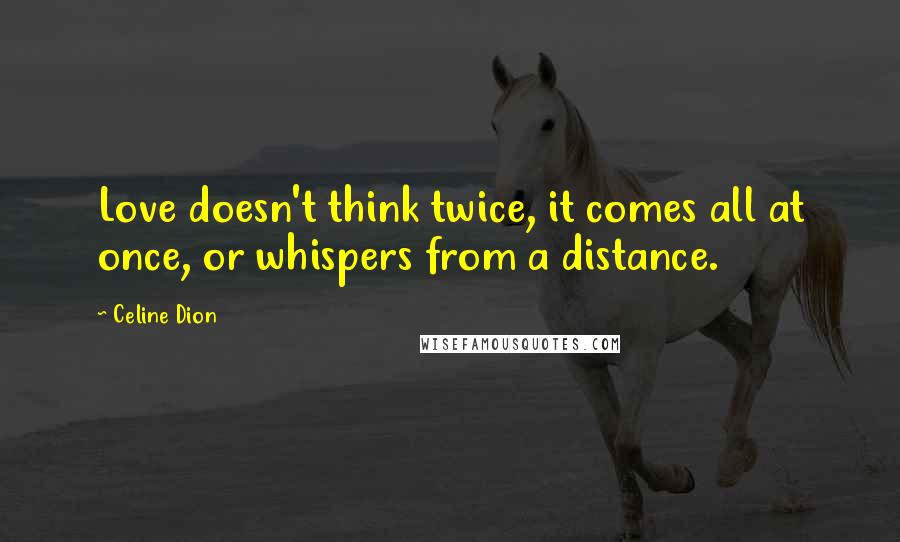 Celine Dion Quotes: Love doesn't think twice, it comes all at once, or whispers from a distance.