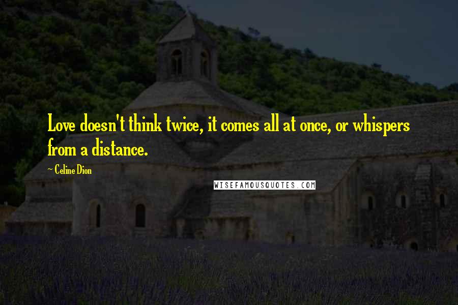 Celine Dion Quotes: Love doesn't think twice, it comes all at once, or whispers from a distance.