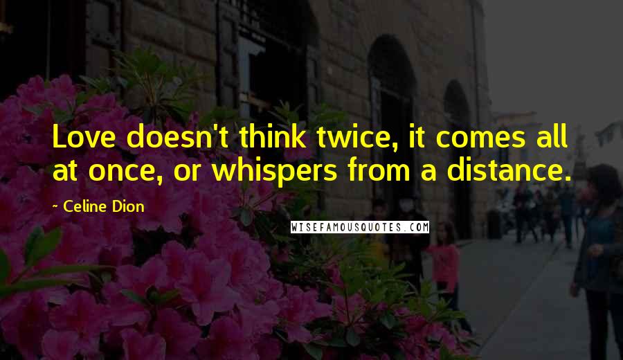 Celine Dion Quotes: Love doesn't think twice, it comes all at once, or whispers from a distance.